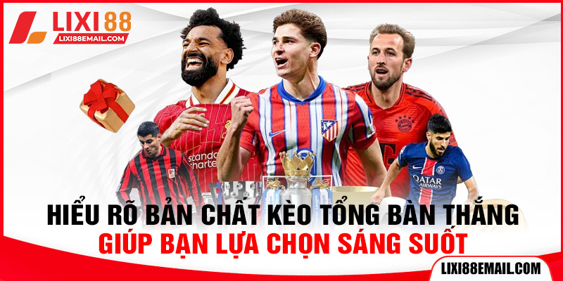 Hiểu rõ bản chất kèo tổng bàn thắng giúp bạn lựa chọn sáng suốt